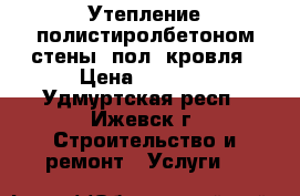 Утепление полистиролбетоном стены, пол, кровля › Цена ­ 3 500 - Удмуртская респ., Ижевск г. Строительство и ремонт » Услуги   